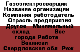 Газоэлектросварщик › Название организации ­ Компания-работодатель › Отрасль предприятия ­ Другое › Минимальный оклад ­ 30 000 - Все города Работа » Вакансии   . Свердловская обл.,Реж г.